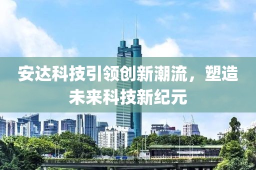 安達科技引領創新潮流，塑造未來科技新紀元