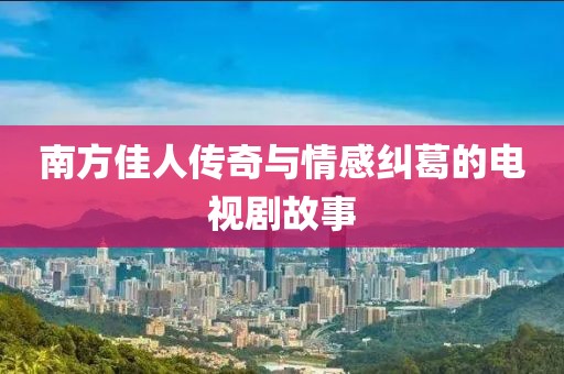 南方佳人傳奇與情感糾葛的電視劇故事