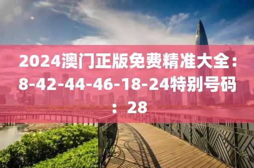 2024澳門正版免費精準大全：8-42-44-46-18-24特別號碼：28