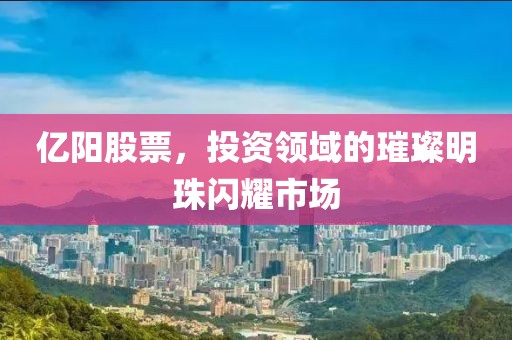 億陽股票，投資領域的璀璨明珠閃耀市場