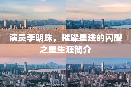 演員李明珠，璀璨星途的閃耀之星生涯簡介