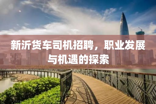 新沂貨車司機招聘，職業發展與機遇的探索