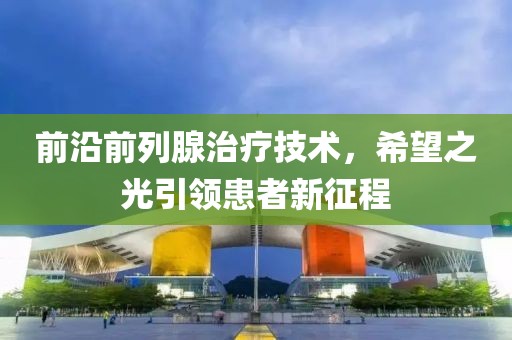 前沿前列腺治療技術，希望之光引領患者新征程