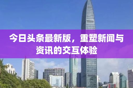今日頭條最新版，重塑新聞與資訊的交互體驗