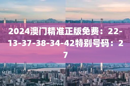 2024澳門精準正版免費：22-13-37-38-34-42特別號碼：27