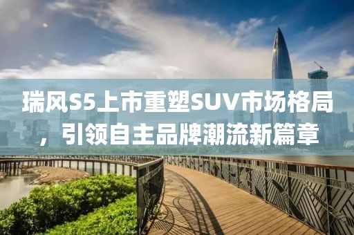 瑞風S5上市重塑SUV市場格局，引領自主品牌潮流新篇章