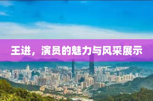 王進，演員的魅力與風采展示