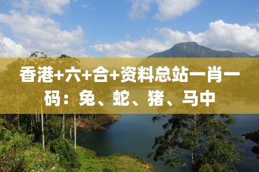香港+六+合+資料總站一肖一碼：兔、蛇、豬、馬中