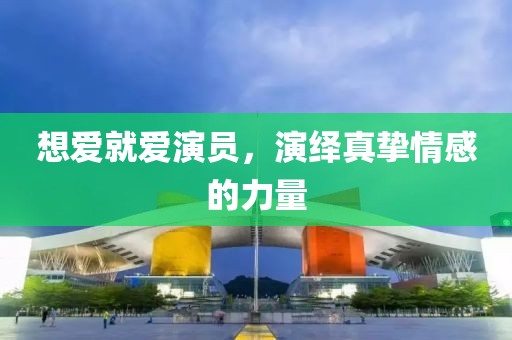 想愛就愛演員，演繹真摯情感的力量