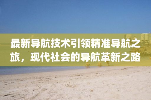 最新導航技術引領精準導航之旅，現代社會的導航革新之路