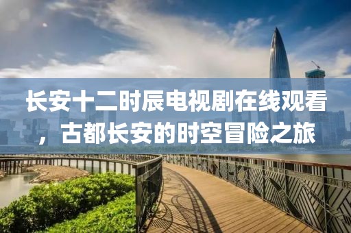 長安十二時辰電視劇在線觀看，古都長安的時空冒險之旅