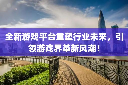 全新游戲平臺重塑行業未來，引領游戲界革新風潮！