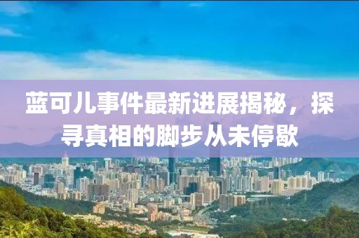 藍可兒事件最新進展揭秘，探尋真相的腳步從未停歇