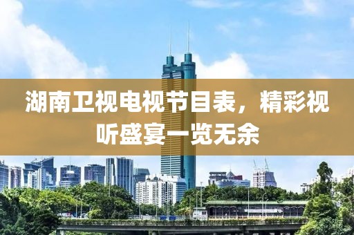 湖南衛視電視節目表，精彩視聽盛宴一覽無余