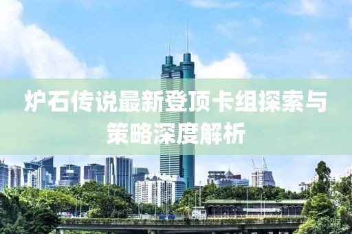 爐石傳說最新登頂卡組探索與策略深度解析