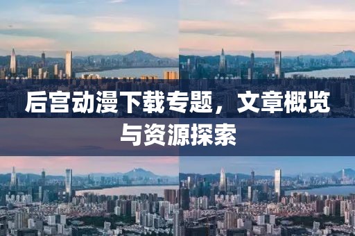 后宮動漫下載專題，文章概覽與資源探索