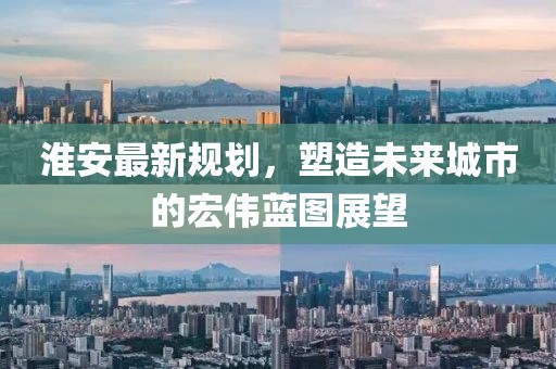 淮安最新規劃，塑造未來城市的宏偉藍圖展望