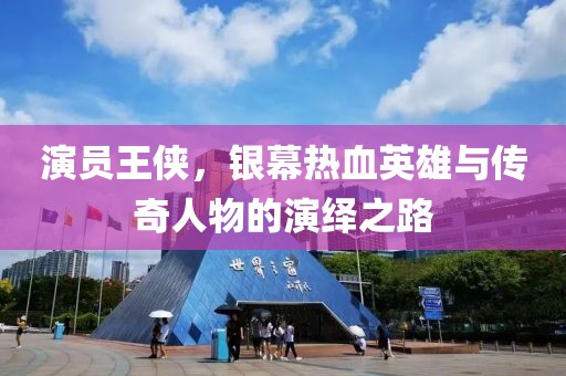 演員王俠，銀幕熱血英雄與傳奇人物的演繹之路
