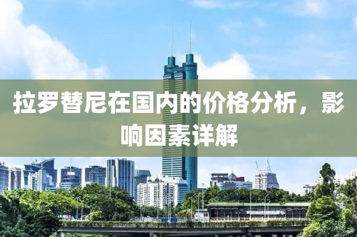 拉羅替尼在國內的價格分析，影響因素詳解