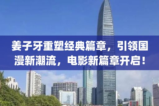姜子牙重塑經典篇章，引領國漫新潮流，電影新篇章開啟！