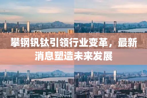 攀鋼釩鈦引領行業變革，最新消息塑造未來發展