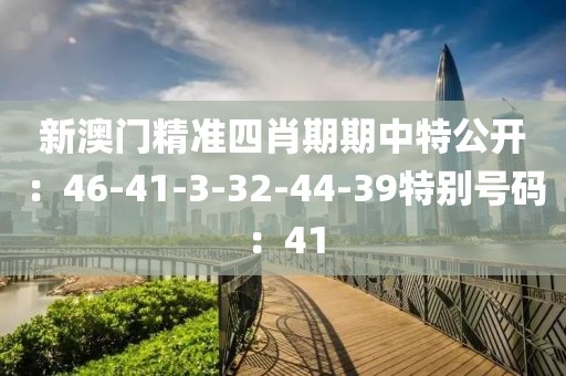 新澳門精準四肖期期中特公開：46-41-3-32-44-39特別號碼：41