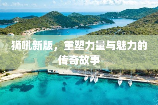 獅吼新版，重塑力量與魅力的傳奇故事