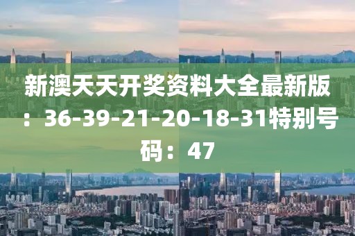新澳天天開獎資料大全最新版：36-39-21-20-18-31特別號碼：47