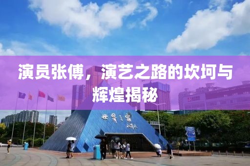 演員張傅，演藝之路的坎坷與輝煌揭秘