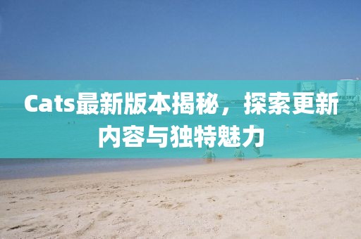 Cats最新版本揭秘，探索更新內容與獨特魅力