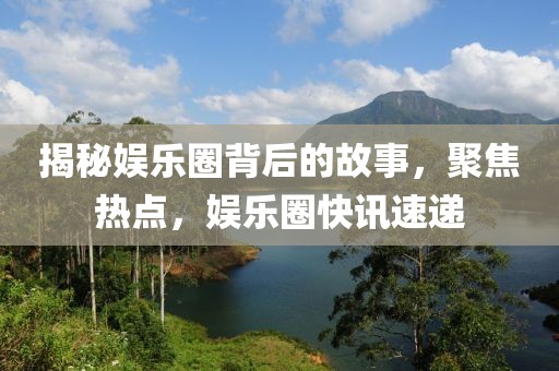 揭秘娛樂圈背后的故事，聚焦熱點，娛樂圈快訊速遞