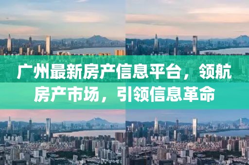 廣州最新房產信息平臺，領航房產市場，引領信息革命