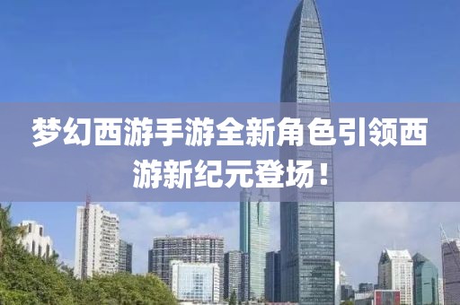 夢幻西游手游全新角色引領西游新紀元登場！