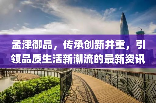 孟津御品，傳承創新并重，引領品質生活新潮流的最新資訊