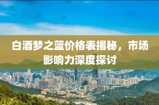 白酒夢之藍價格表揭秘，市場影響力深度探討