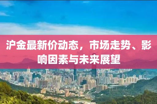 滬金最新價動態，市場走勢、影響因素與未來展望