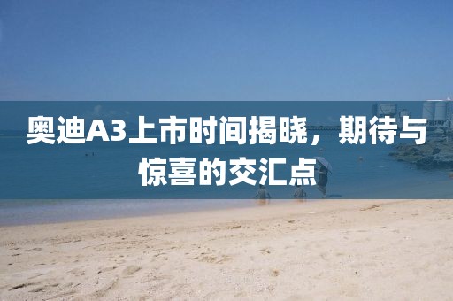 奧迪A3上市時間揭曉，期待與驚喜的交匯點