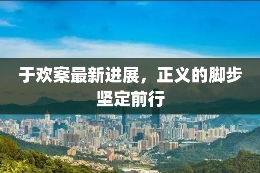 于歡案最新進展，正義的腳步堅定前行