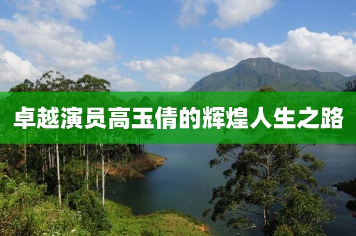 卓越演員高玉倩的輝煌人生之路