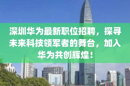 深圳華為最新職位招聘，探尋未來科技領軍者的舞臺，加入華為共創輝煌！