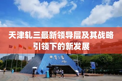 天津軋三最新領導層及其戰略引領下的新發展