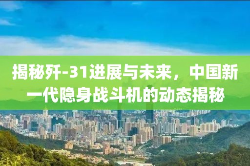 揭秘殲-31進展與未來，中國新一代隱身戰斗機的動態揭秘