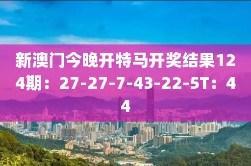 新澳門今晚開特馬開獎結果124期：27-27-7-43-22-5T：44