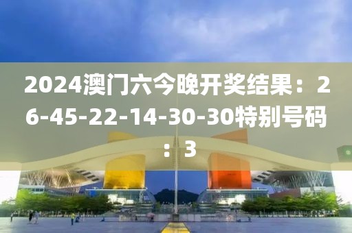 2024澳門六今晚開獎結果：26-45-22-14-30-30特別號碼：3