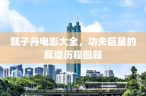 甄子丹電影大全，功夫巨星的輝煌歷程回顧