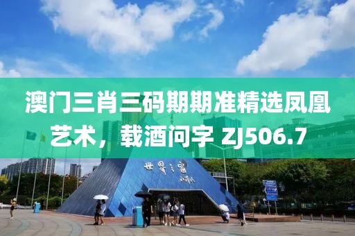 澳門三肖三碼期期準精選鳳凰藝術，載酒問字 ZJ506.7