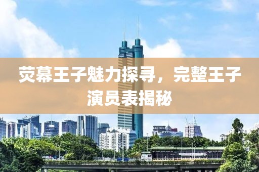 熒幕王子魅力探尋，完整王子演員表揭秘