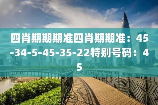 四肖期期期準四肖期期準：45-34-5-45-35-22特別號碼：45