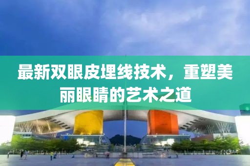 最新雙眼皮埋線技術，重塑美麗眼睛的藝術之道