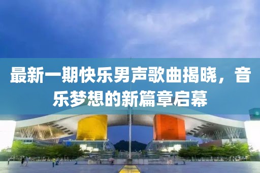 最新一期快樂男聲歌曲揭曉，音樂夢想的新篇章啟幕